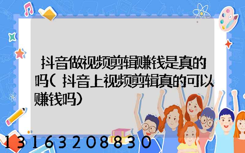 抖音做视频剪辑赚钱是真的吗(抖音上视频剪辑真的可以赚钱吗)