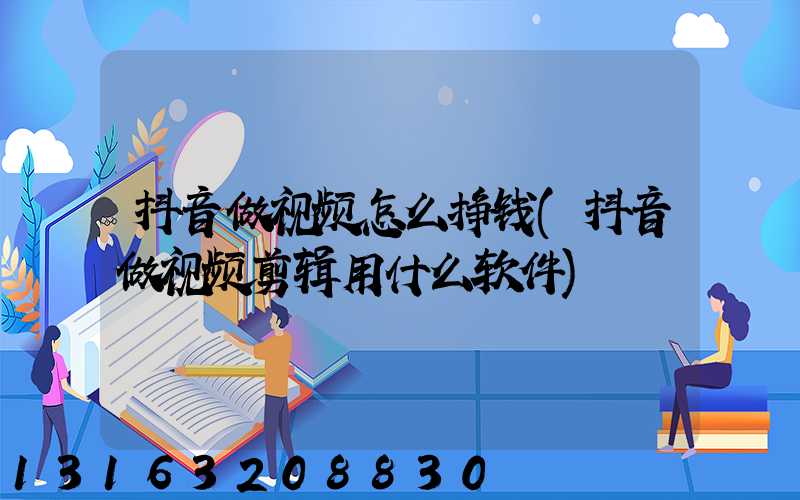 抖音做视频怎么挣钱(抖音做视频剪辑用什么软件)