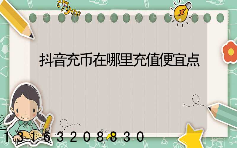 抖音充币在哪里充值便宜点