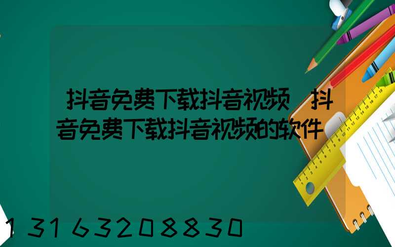 抖音免费下载抖音视频(抖音免费下载抖音视频的软件)