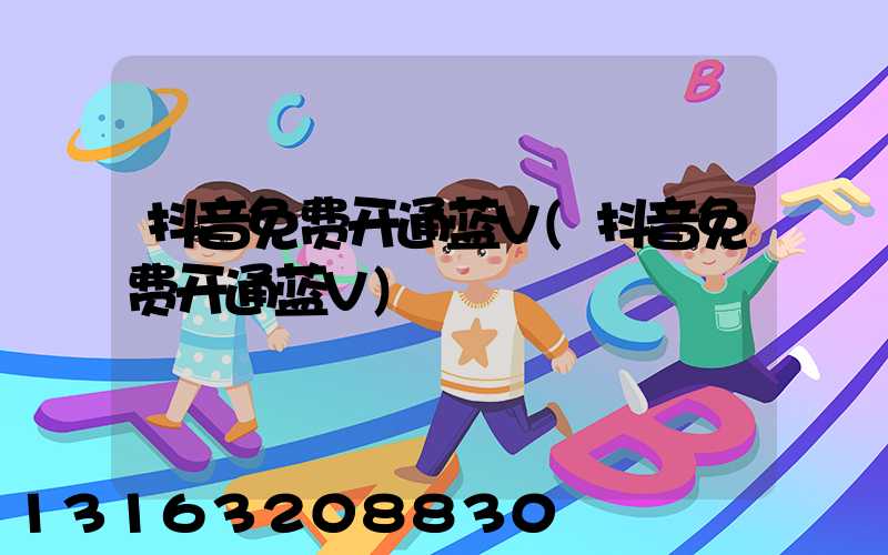 抖音免费开通蓝V(抖音免费开通蓝V)