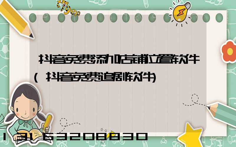 抖音免费添加店铺位置软件(抖音免费追剧软件)