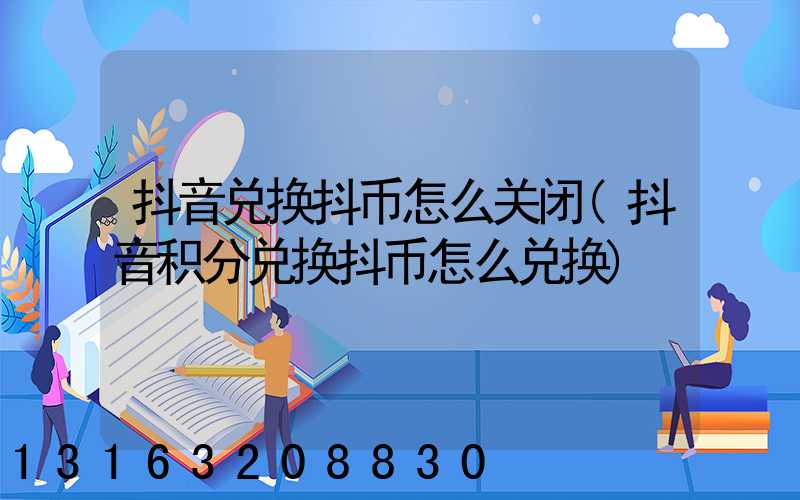 抖音兑换抖币怎么关闭(抖音积分兑换抖币怎么兑换)