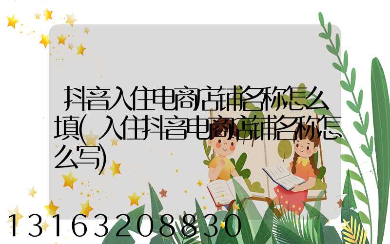抖音入住电商店铺名称怎么填(入住抖音电商店铺名称怎么写)