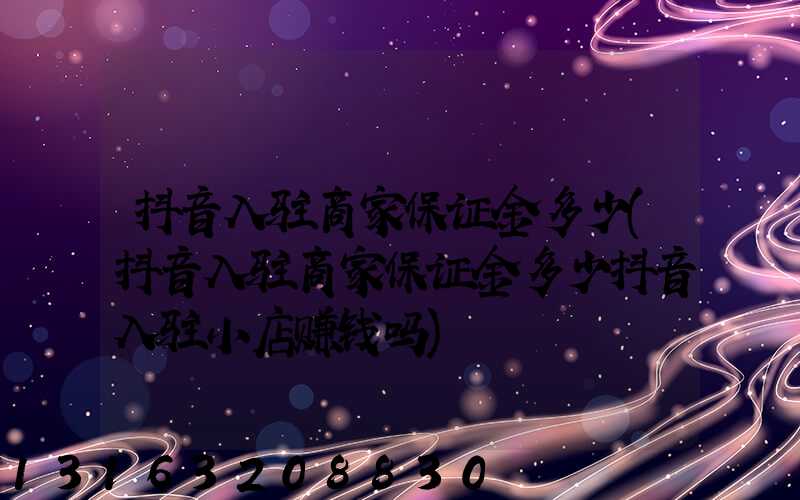 抖音入驻商家保证金多少(抖音入驻商家保证金多少抖音入驻小店赚钱吗)