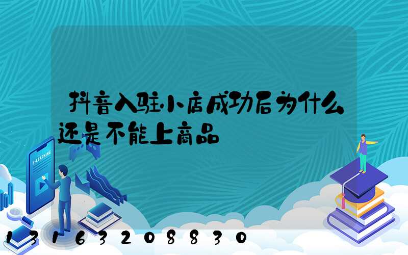 抖音入驻小店成功后为什么还是不能上商品