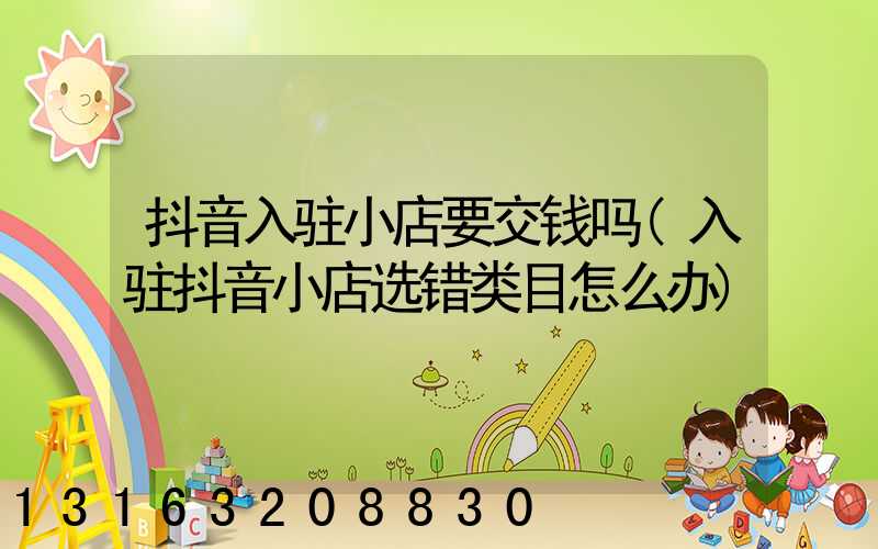 抖音入驻小店要交钱吗(入驻抖音小店选错类目怎么办)