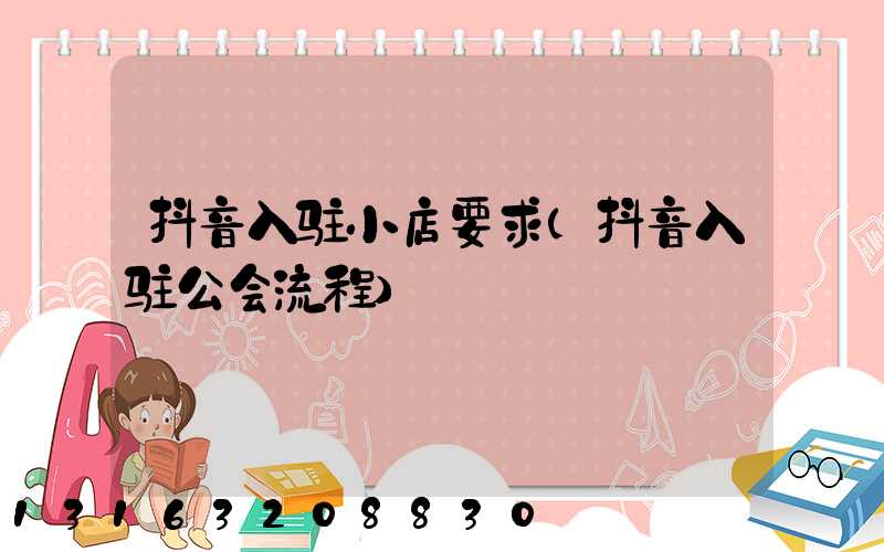 抖音入驻小店要求(抖音入驻公会流程)