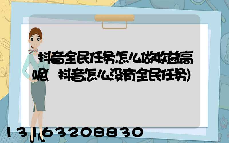 抖音全民任务怎么做收益高呢(抖音怎么没有全民任务)
