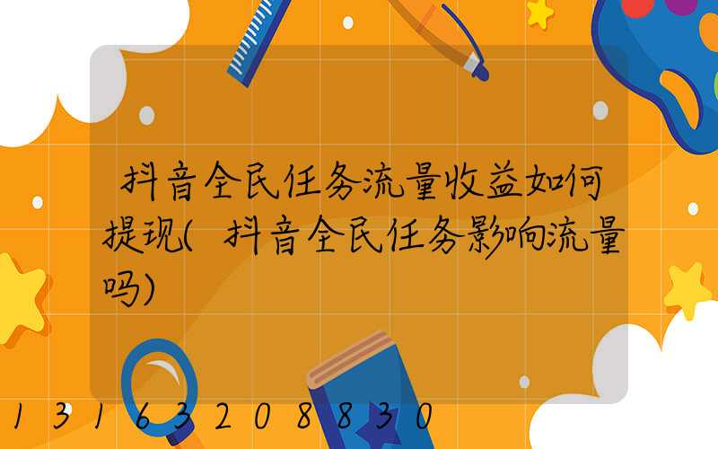 抖音全民任务流量收益如何提现(抖音全民任务影响流量吗)