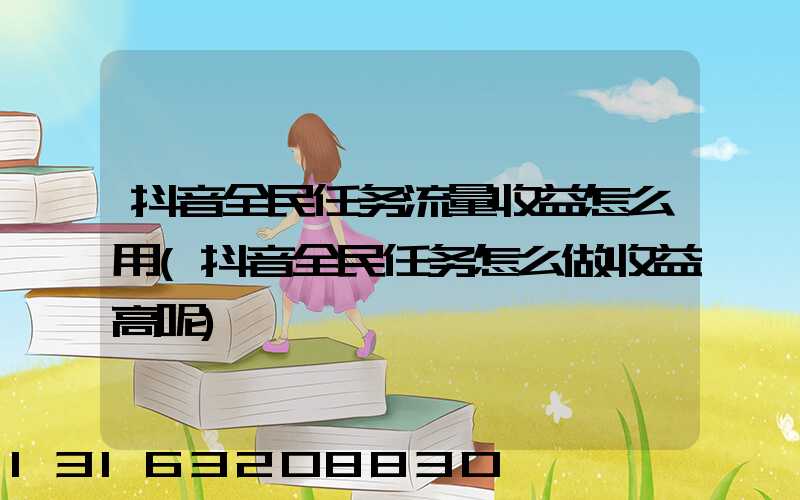 抖音全民任务流量收益怎么用(抖音全民任务怎么做收益高呢)
