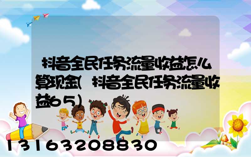 抖音全民任务流量收益怎么算现金(抖音全民任务流量收益65)