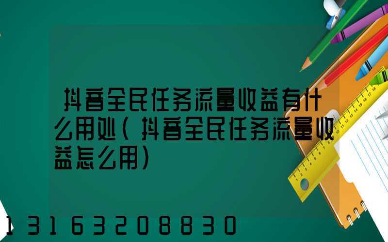 抖音全民任务流量收益有什么用处(抖音全民任务流量收益怎么用)