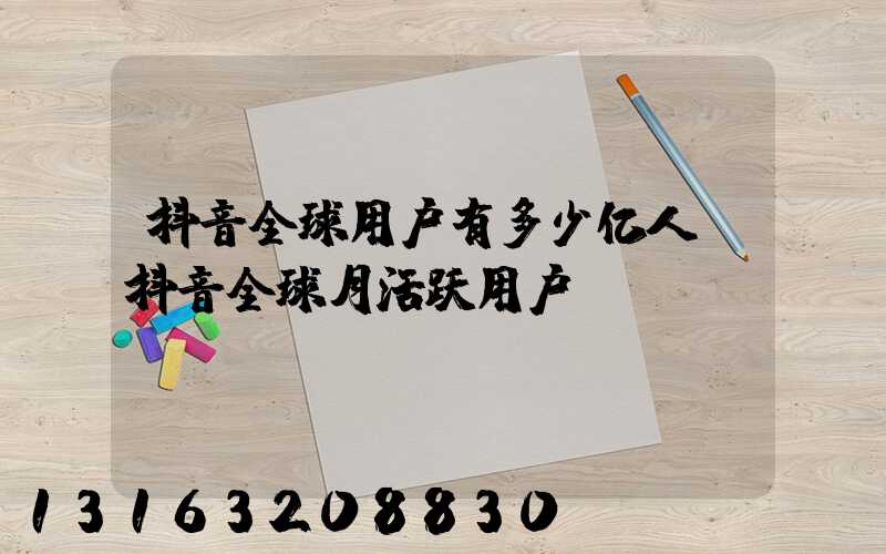 抖音全球用户有多少亿人(抖音全球月活跃用户)