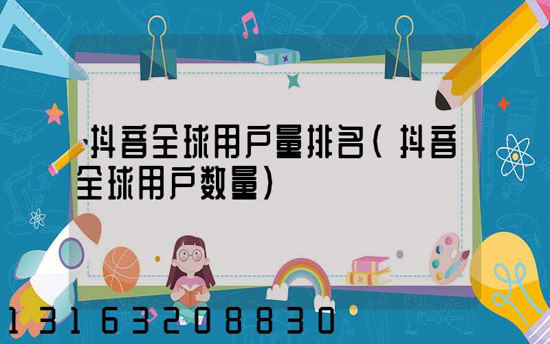 抖音全球用户量排名(抖音全球用户数量)