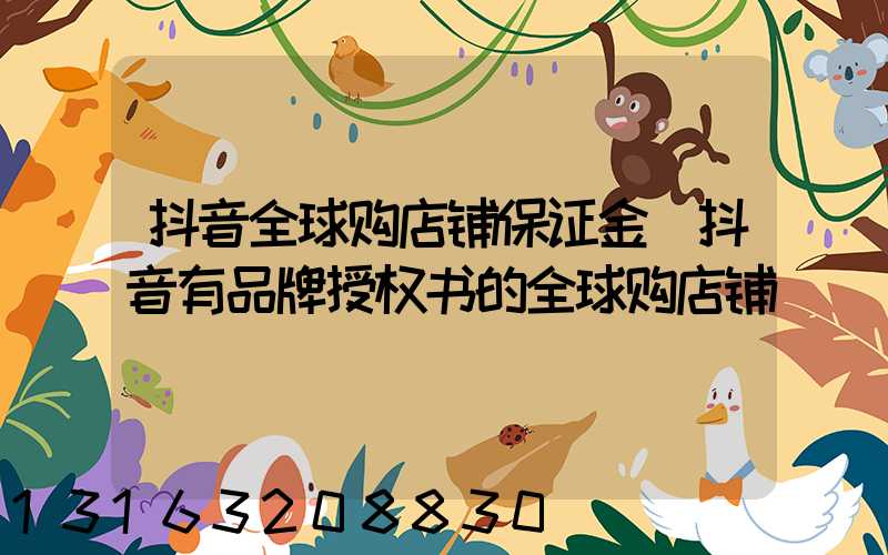 抖音全球购店铺保证金(抖音有品牌授权书的全球购店铺)