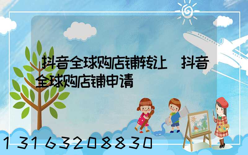 抖音全球购店铺转让(抖音全球购店铺申请)