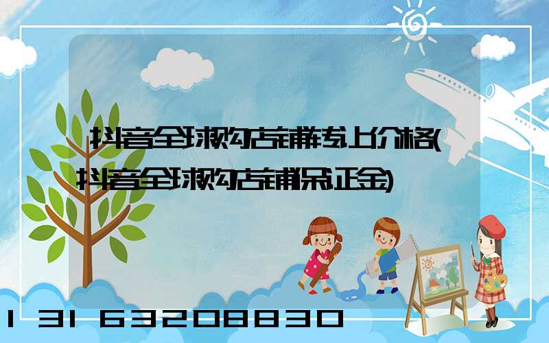 抖音全球购店铺转让价格(抖音全球购店铺保证金)