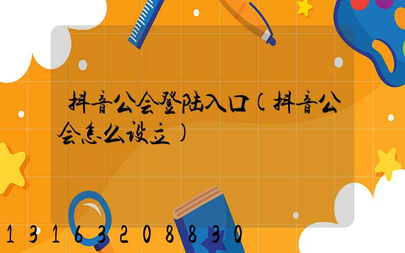 抖音公会登陆入口(抖音公会怎么设立)