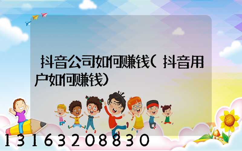 抖音公司如何赚钱(抖音用户如何赚钱)