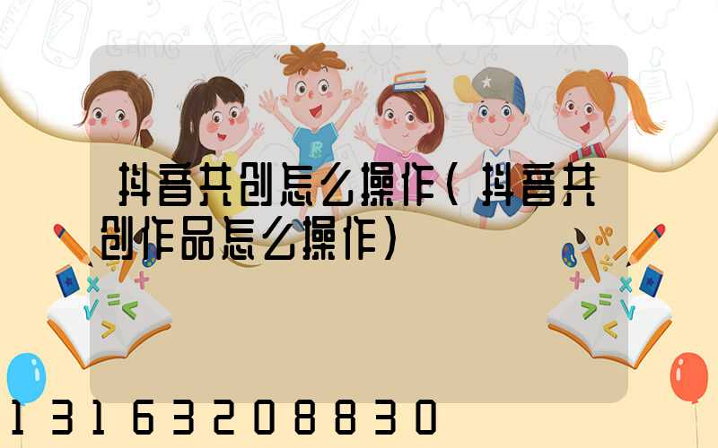 抖音共创怎么操作(抖音共创作品怎么操作)