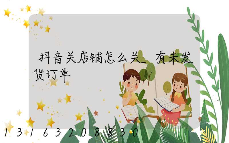 抖音关店铺怎么关_有未发货订单