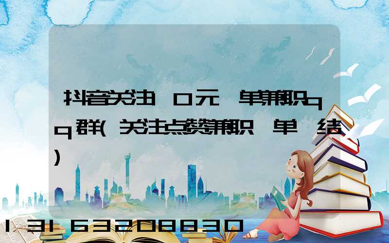 抖音关注10元一单兼职qq群(关注点赞兼职一单一结)