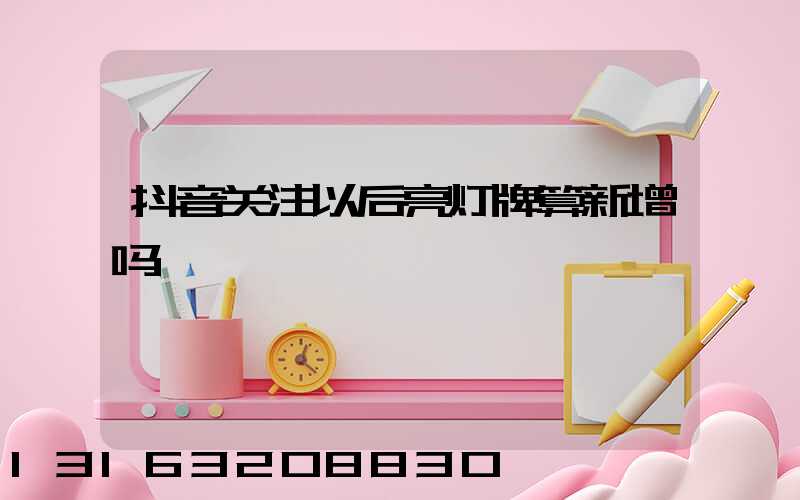 抖音关注以后亮灯牌算新增吗