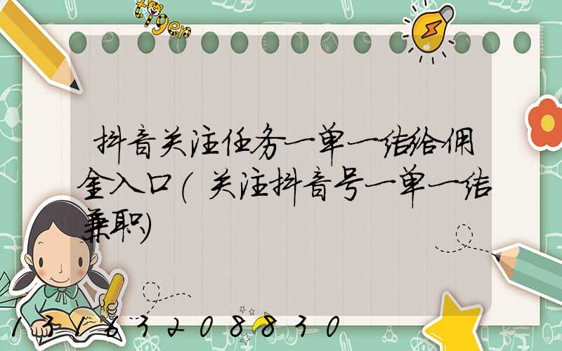 抖音关注任务一单一结给佣金入口(关注抖音号一单一结兼职)