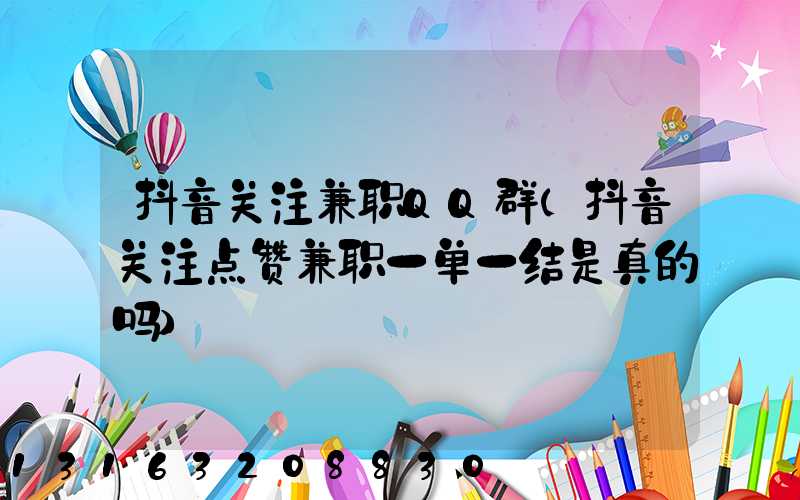 抖音关注兼职QQ群(抖音关注点赞兼职一单一结是真的吗)