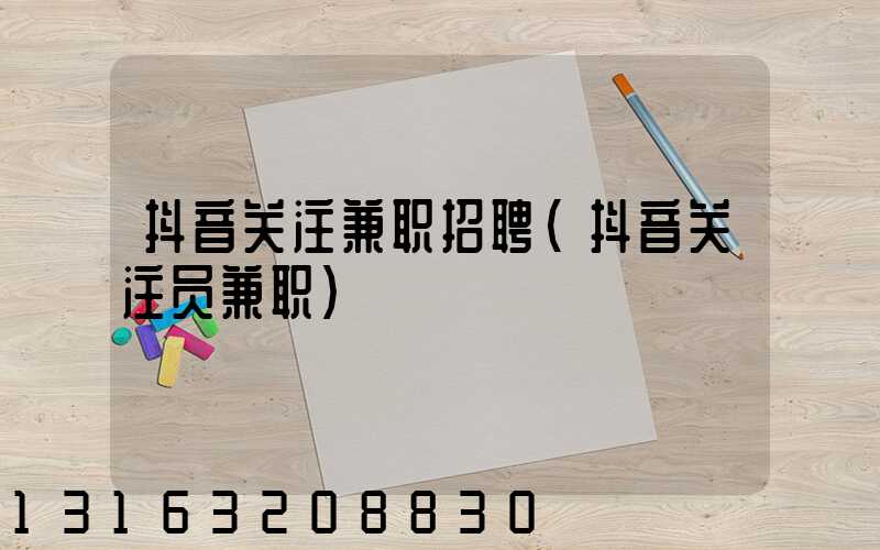 抖音关注兼职招聘(抖音关注员兼职)