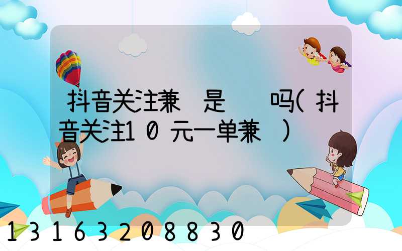 抖音关注兼职是诈骗吗(抖音关注10元一单兼职)