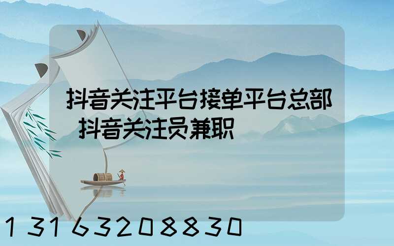 抖音关注平台接单平台总部(抖音关注员兼职)