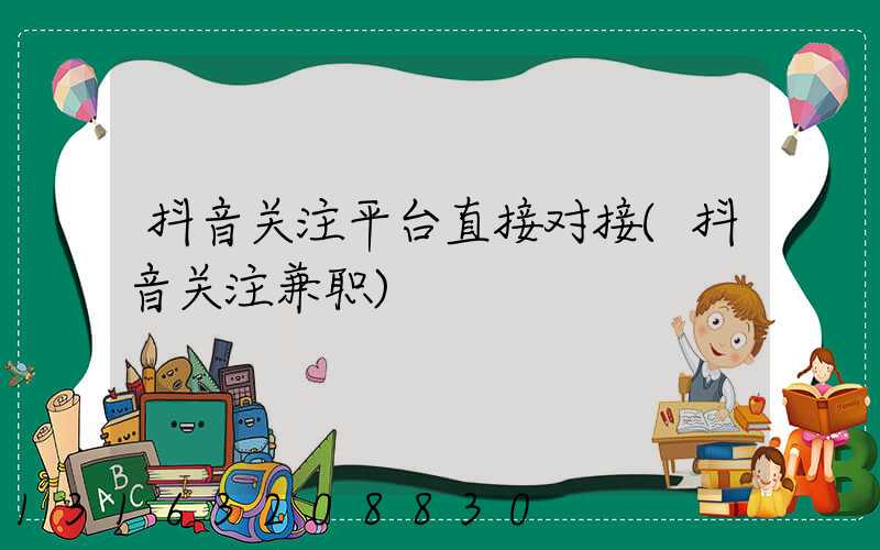 抖音关注平台直接对接(抖音关注兼职)