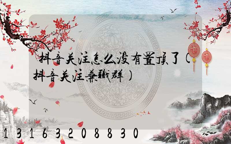 抖音关注怎么没有置顶了(抖音关注兼职群)