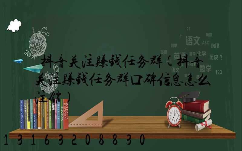 抖音关注赚钱任务群(抖音关注赚钱任务群口碑信息怎么注销)