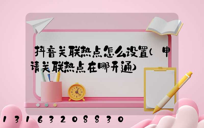 抖音关联热点怎么设置(申请关联热点在哪开通)