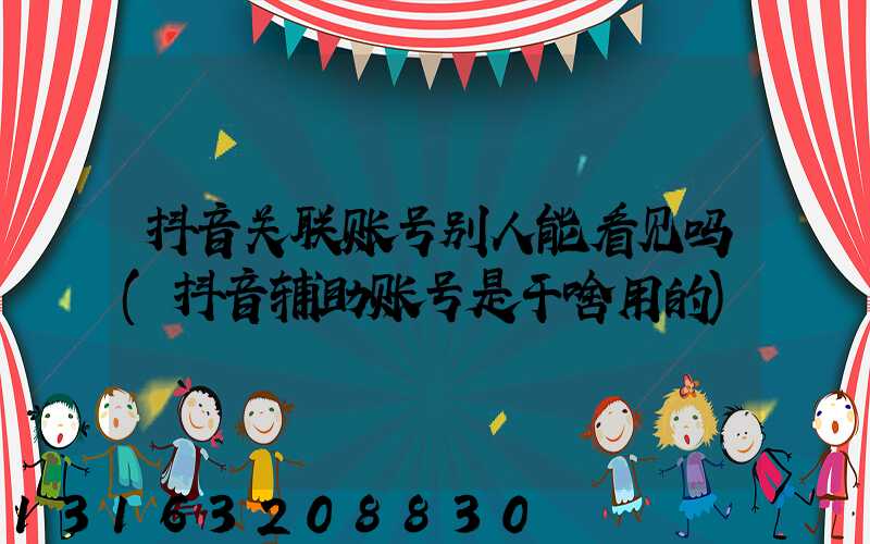 抖音关联账号别人能看见吗(抖音辅助账号是干啥用的)