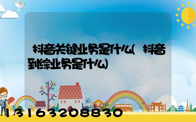 抖音关键业务是什么(抖音到综业务是什么)