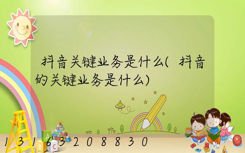 抖音关键业务是什么(抖音的关键业务是什么)