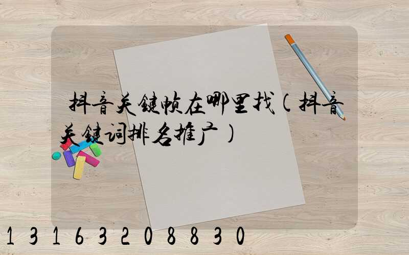 抖音关键帧在哪里找(抖音关键词排名推广)