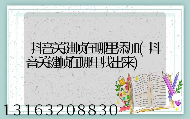 抖音关键帧在哪里添加(抖音关键帧在哪里找出来)