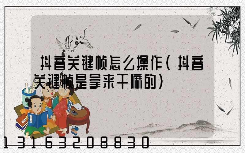 抖音关键帧怎么操作(抖音关键帧是拿来干嘛的)
