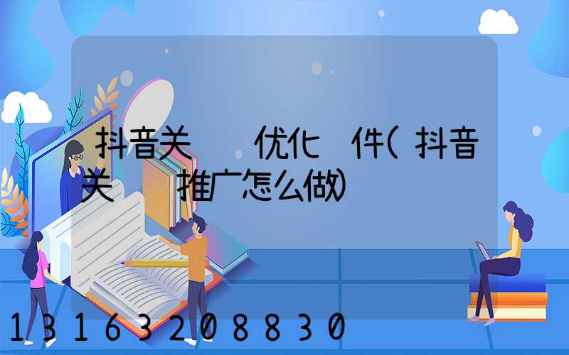 抖音关键词优化软件(抖音关键词推广怎么做)