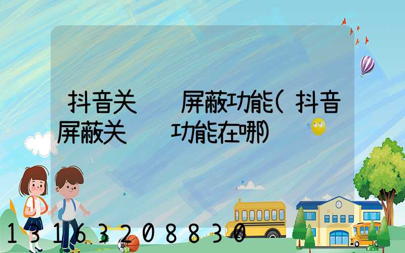 抖音关键词屏蔽功能(抖音屏蔽关键词功能在哪)