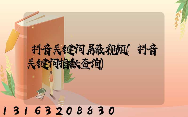 抖音关键词屏蔽视频(抖音关键词指数查询)