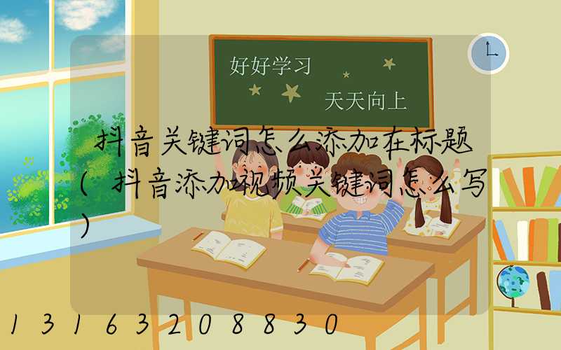 抖音关键词怎么添加在标题(抖音添加视频关键词怎么写)