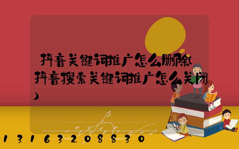 抖音关键词推广怎么删除(抖音搜索关键词推广怎么关闭)