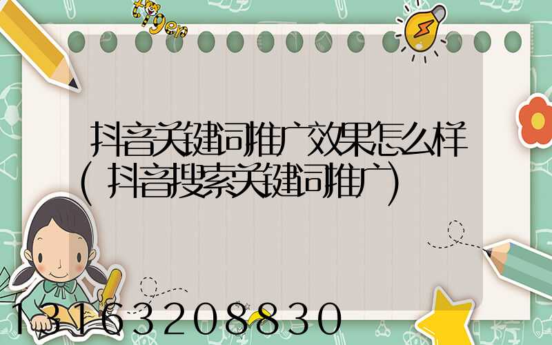 抖音关键词推广效果怎么样(抖音搜索关键词推广)