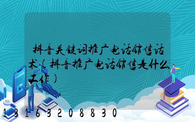 抖音关键词推广电话销售话术(抖音推广电话销售是什么工作)